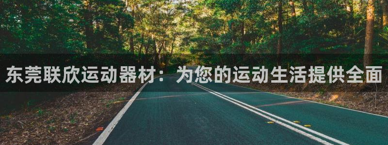 球客岛官网下载注册:东莞联欣运动器材:为您的运动生活提供全面